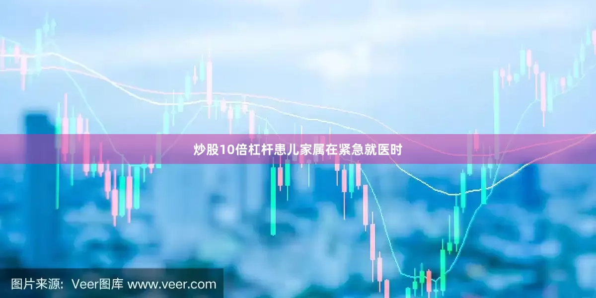 炒股10倍杠杆患儿家属在紧急就医时