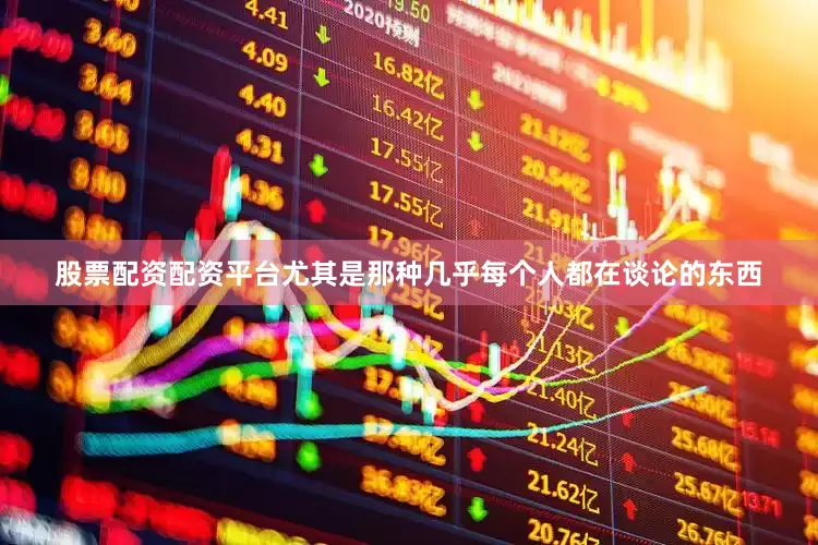 股票配资配资平台尤其是那种几乎每个人都在谈论的东西