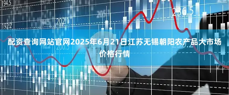 配资查询网站官网2025年6月21日江苏无锡朝阳农产品大市场价格行情