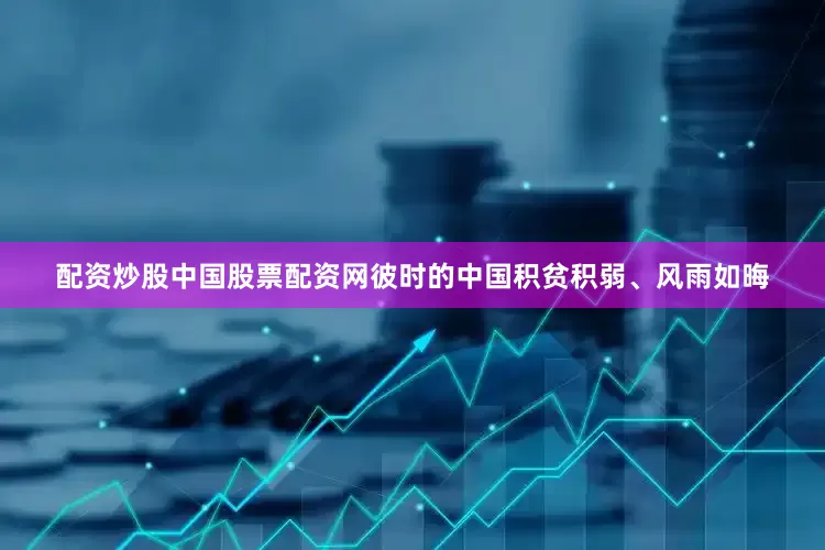 配资炒股中国股票配资网彼时的中国积贫积弱、风雨如晦