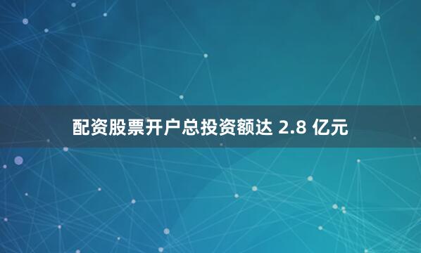 配资股票开户总投资额达 2.8 亿元