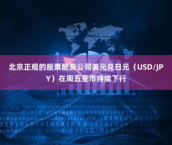 北京正规的股票配资公司美元兑日元(USD/JPY)在周五亚市持续下行