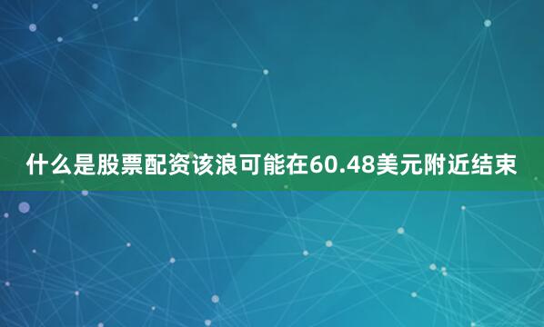 什么是股票配资该浪可能在60.48美元附近结束