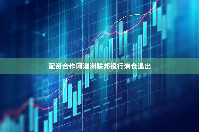 配资合作网澳洲联邦银行清仓退出