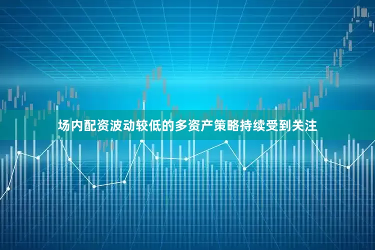 场内配资波动较低的多资产策略持续受到关注