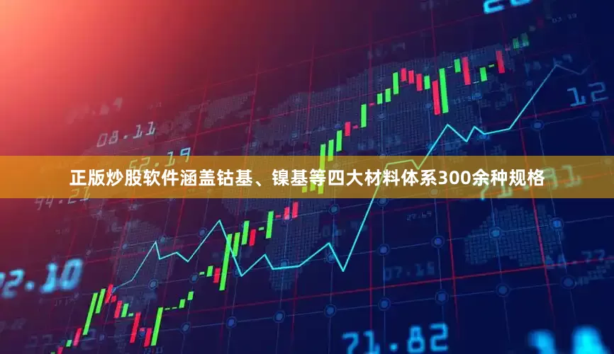 正版炒股软件涵盖钴基、镍基等四大材料体系300余种规格