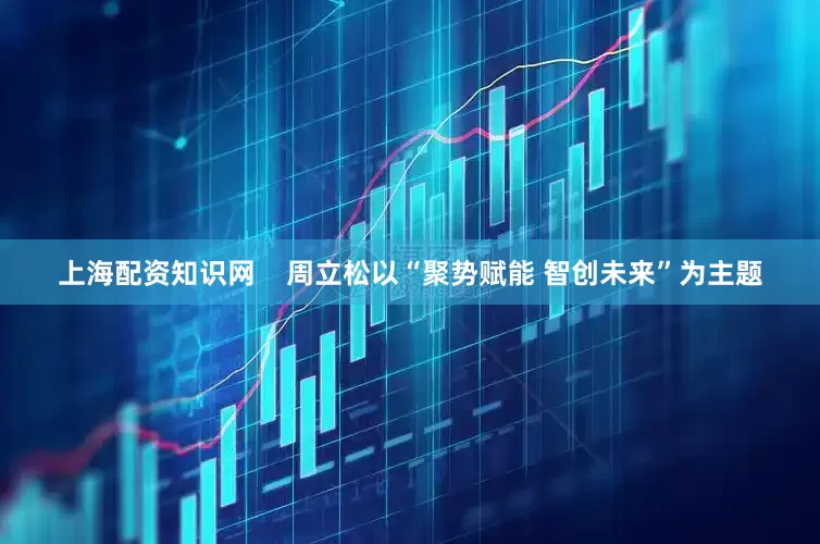 上海配资知识网    周立松以“聚势赋能 智创未来”为主题
