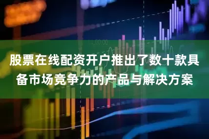 股票在线配资开户推出了数十款具备市场竞争力的产品与解决方案