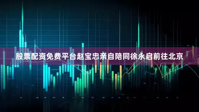 股票配资免费平台赵宝忠亲自陪同徐永启前往北京