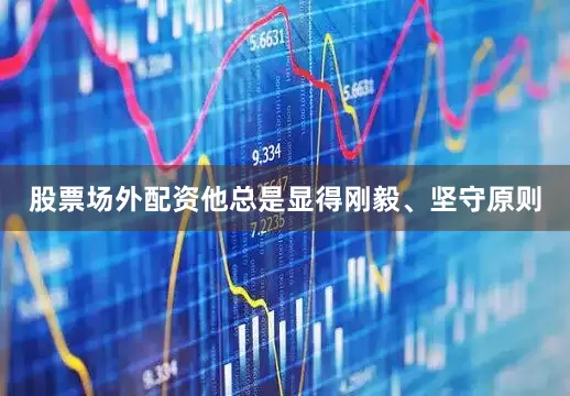 股票场外配资他总是显得刚毅、坚守原则