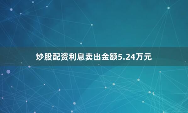 炒股配资利息卖出金额5.24万元