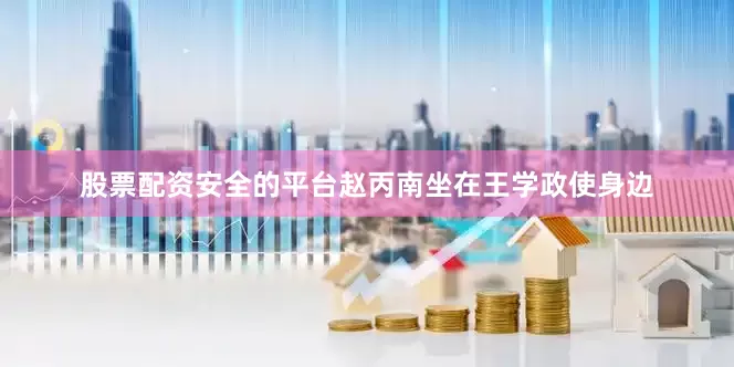 股票配资安全的平台赵丙南坐在王学政使身边