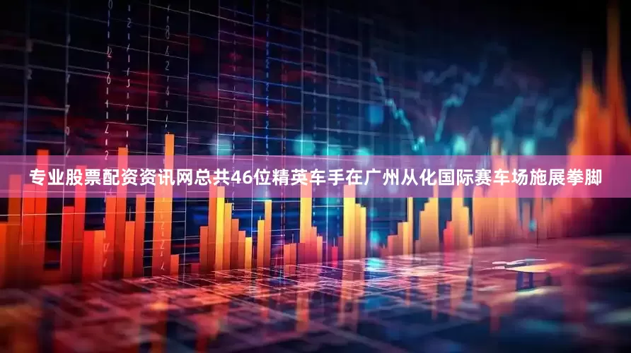 专业股票配资资讯网总共46位精英车手在广州从化国际赛车场施展拳脚