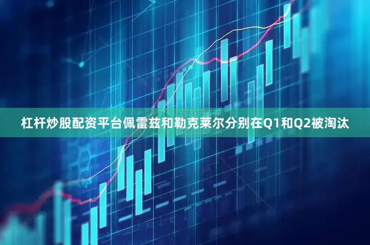 杠杆炒股配资平台佩雷兹和勒克莱尔分别在Q1和Q2被淘汰