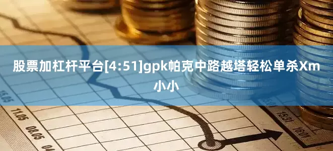 股票加杠杆平台[4:51]gpk帕克中路越塔轻松单杀Xm小小