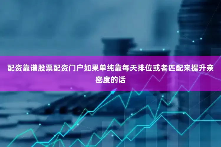 配资靠谱股票配资门户如果单纯靠每天排位或者匹配来提升亲密度的话