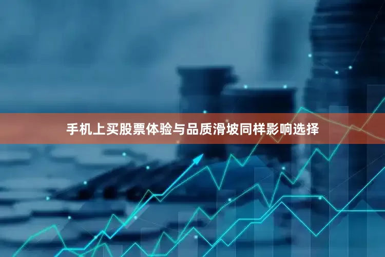 手机上买股票体验与品质滑坡同样影响选择