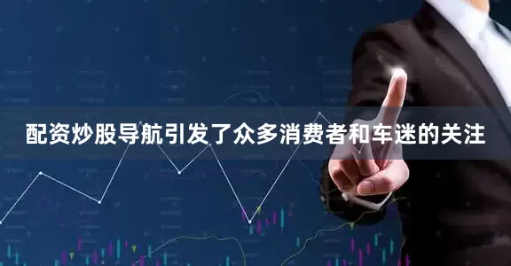 配资炒股导航引发了众多消费者和车迷的关注