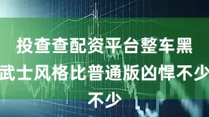 投查查配资平台整车黑武士风格比普通版凶悍不少