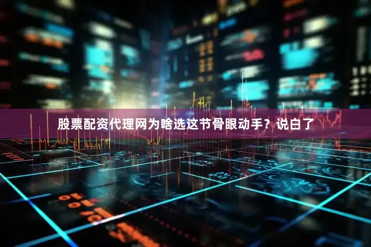 股票配资代理网为啥选这节骨眼动手？说白了