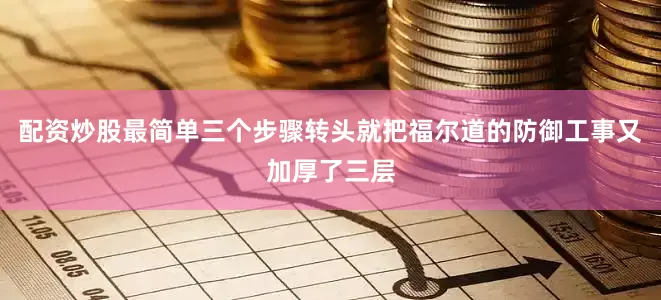 配资炒股最简单三个步骤转头就把福尔道的防御工事又加厚了三层