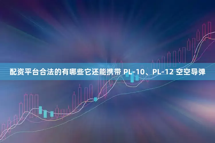 配资平台合法的有哪些它还能携带 PL-10、PL-12 空空导弹