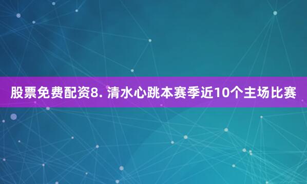 股票免费配资　　8. 清水心跳本赛季近10个主场比赛