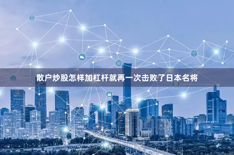 散户炒股怎样加杠杆就再一次击败了日本名将