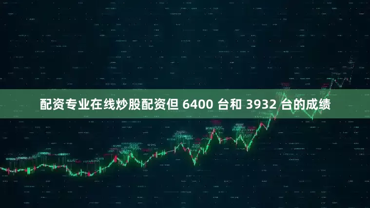 配资专业在线炒股配资但 6400 台和 3932 台的成绩