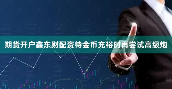 期货开户鑫东财配资待金币充裕时再尝试高级炮