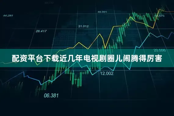 配资平台下载近几年电视剧圈儿闹腾得厉害