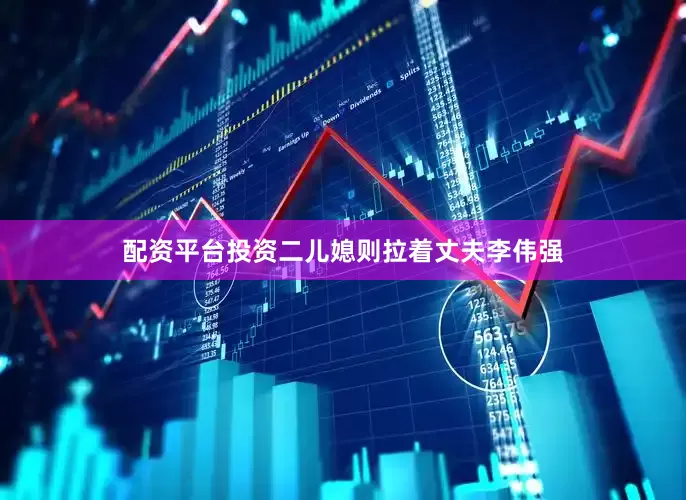 配资平台投资二儿媳则拉着丈夫李伟强