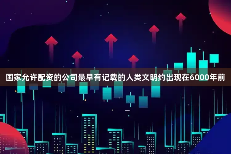 国家允许配资的公司最早有记载的人类文明约出现在6000年前