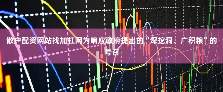 散户配资网站找加杠网为响应政府提出的“深挖洞、广积粮”的号召