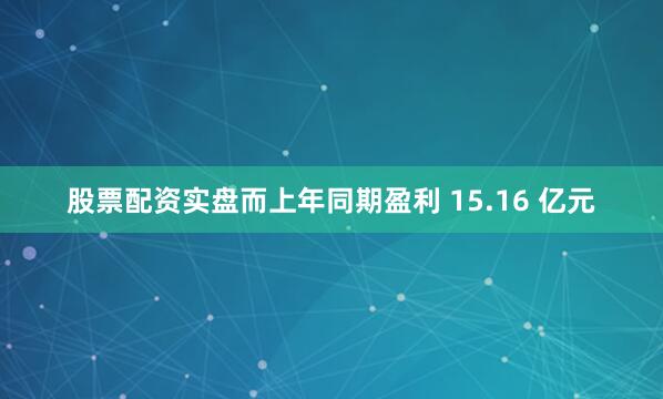 股票配资实盘而上年同期盈利 15.16 亿元