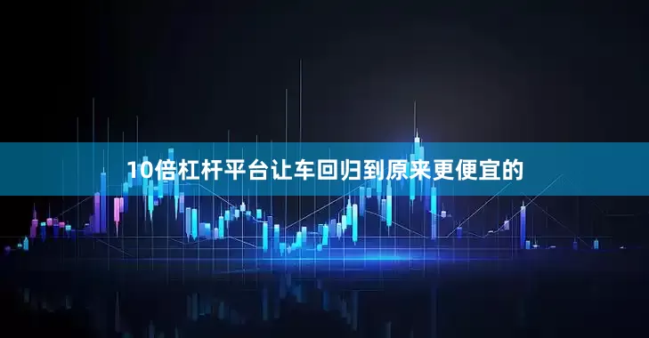 10倍杠杆平台让车回归到原来更便宜的