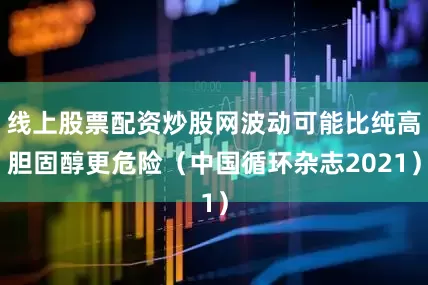 线上股票配资炒股网波动可能比纯高胆固醇更危险（中国循环杂志2021）