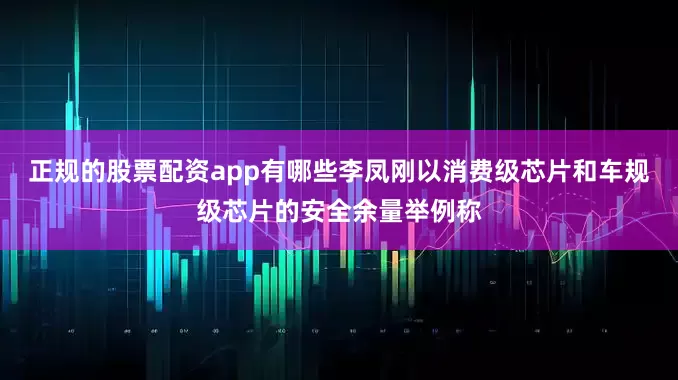 正规的股票配资app有哪些李凤刚以消费级芯片和车规级芯片的安全余量举例称