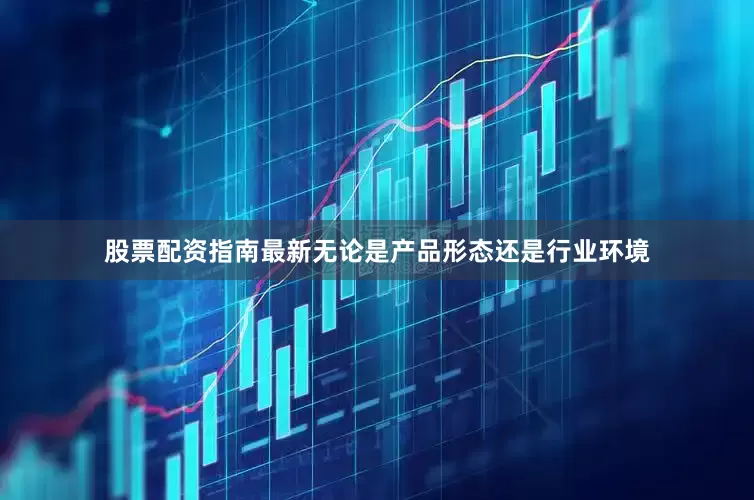 股票配资指南最新无论是产品形态还是行业环境