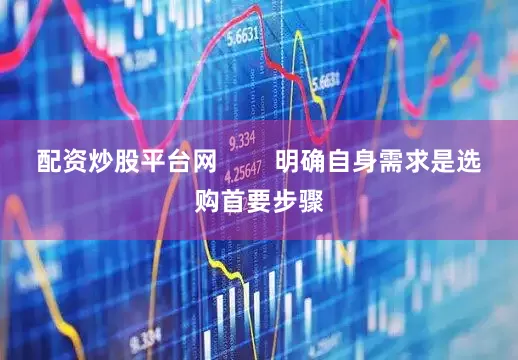 配资炒股平台网        明确自身需求是选购首要步骤