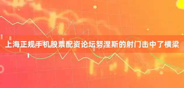 上海正规手机股票配资论坛努涅斯的射门击中了横梁