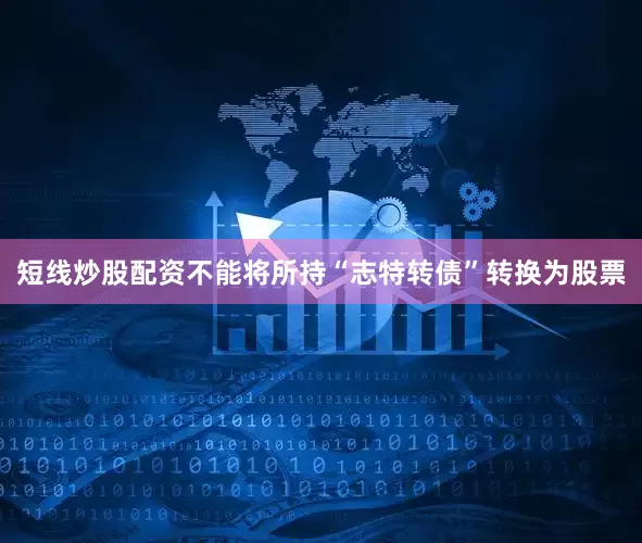 短线炒股配资不能将所持“志特转债”转换为股票