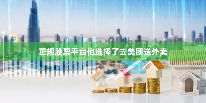 正规股票平台他选择了去美团送外卖