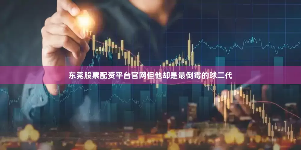 东莞股票配资平台官网但他却是最倒霉的球二代