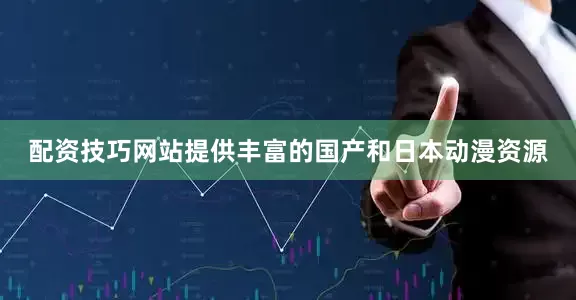 配资技巧网站提供丰富的国产和日本动漫资源