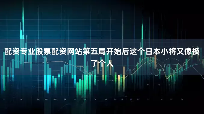 配资专业股票配资网站第五局开始后这个日本小将又像换了个人