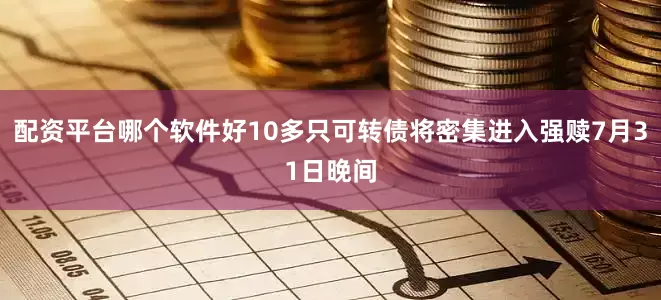 配资平台哪个软件好10多只可转债将密集进入强赎7月31日晚间
