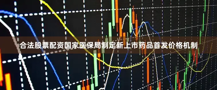 合法股票配资国家医保局制定新上市药品首发价格机制