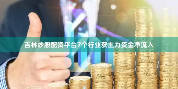 吉林炒股配资平台7个行业获主力资金净流入