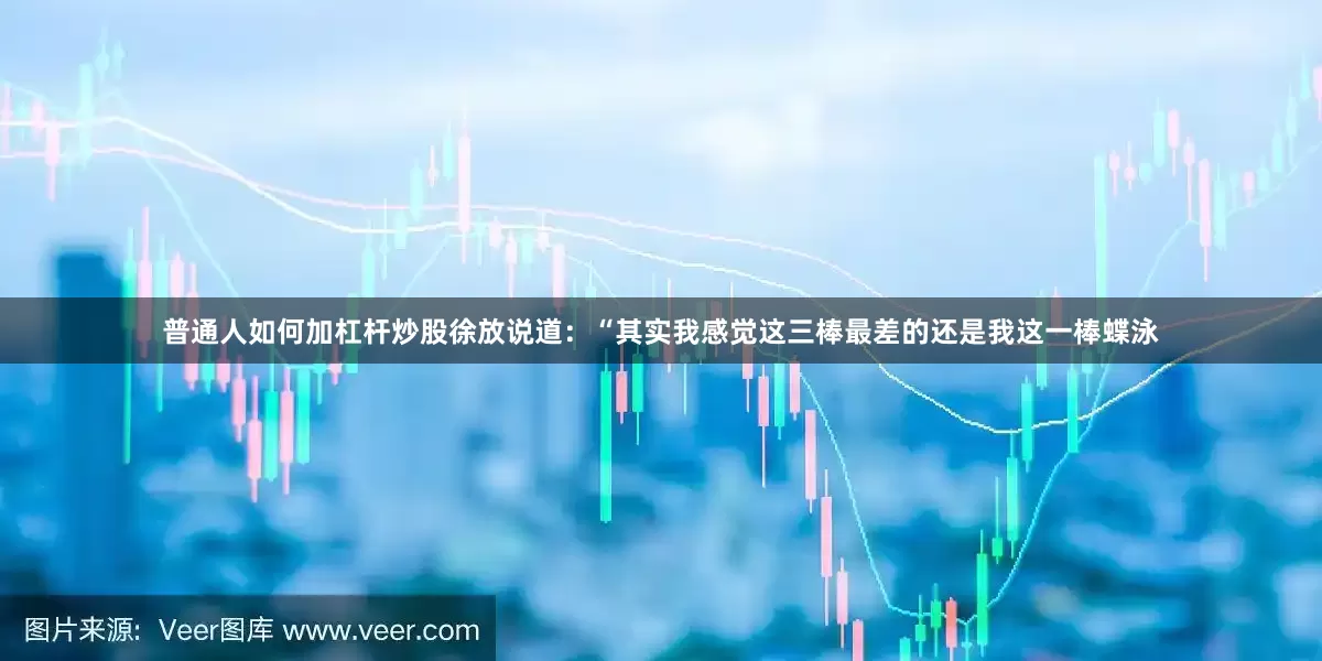普通人如何加杠杆炒股徐放说道：“其实我感觉这三棒最差的还是我这一棒蝶泳